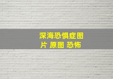 深海恐惧症图片 原图 恐怖